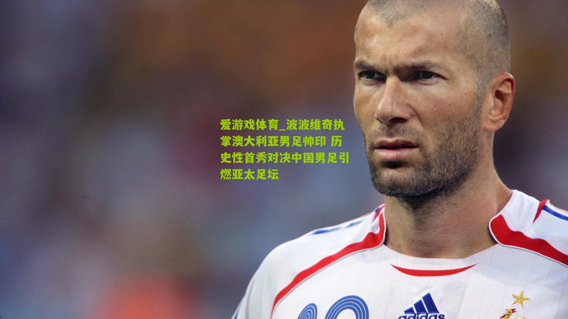 波波维奇执掌澳大利亚男足帅印 历史性首秀对决中国男足引燃亚太足坛