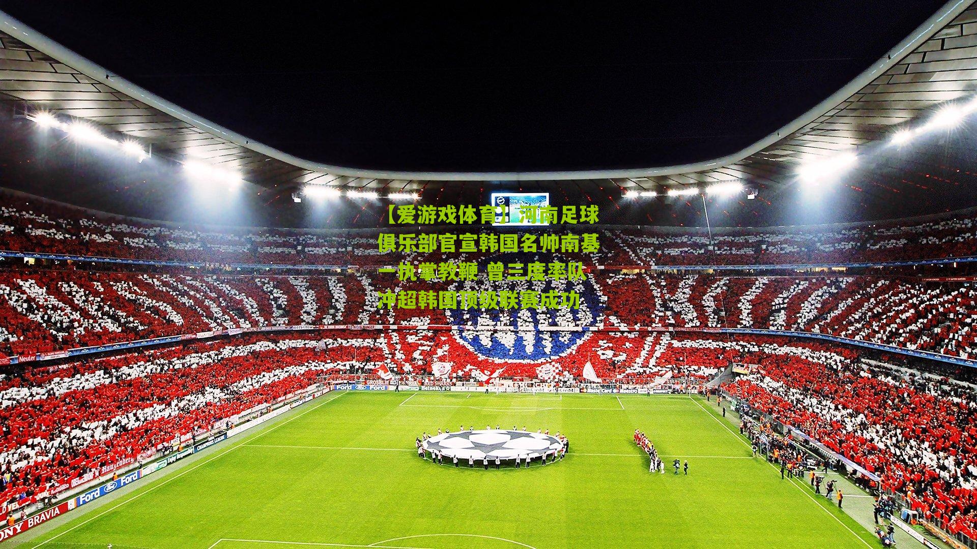 河南足球俱乐部官宣韩国名帅南基一执掌教鞭 曾三度率队冲超韩国顶级联赛成功