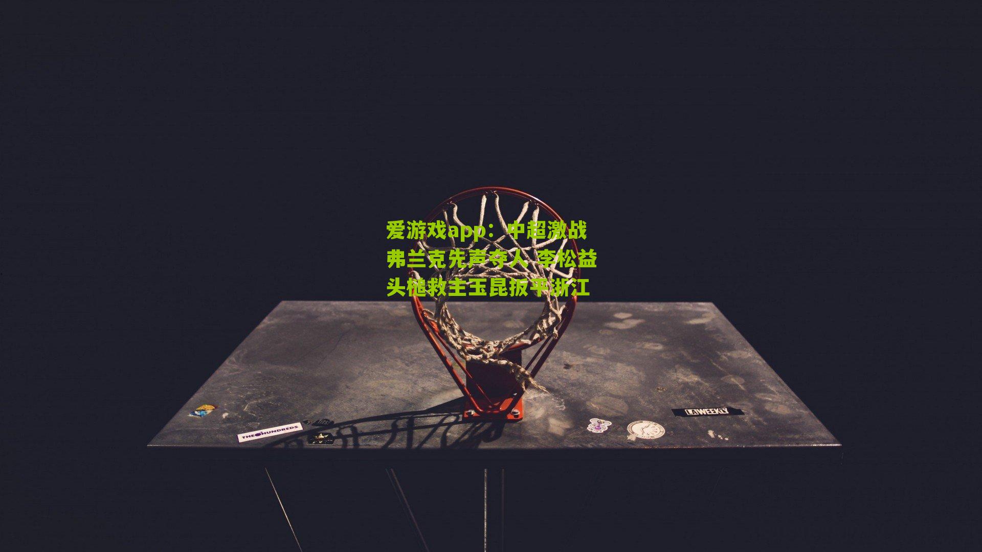 爱游戏app：中超激战弗兰克先声夺人 李松益头槌救主玉昆扳平浙江