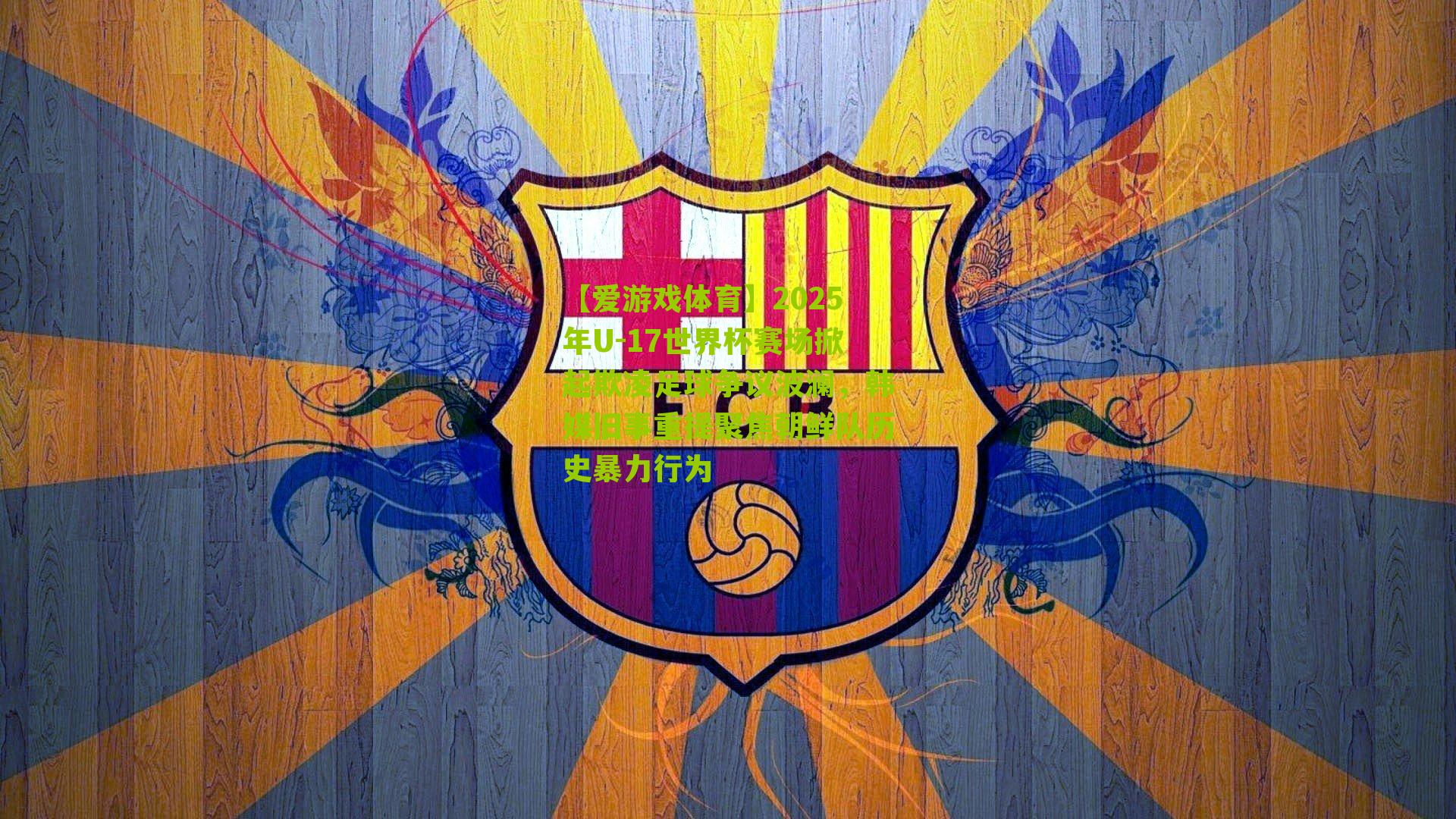 2025年U-17世界杯赛场掀起欺凌足球争议波澜，韩媒旧事重提聚焦朝鲜队历史暴力行为