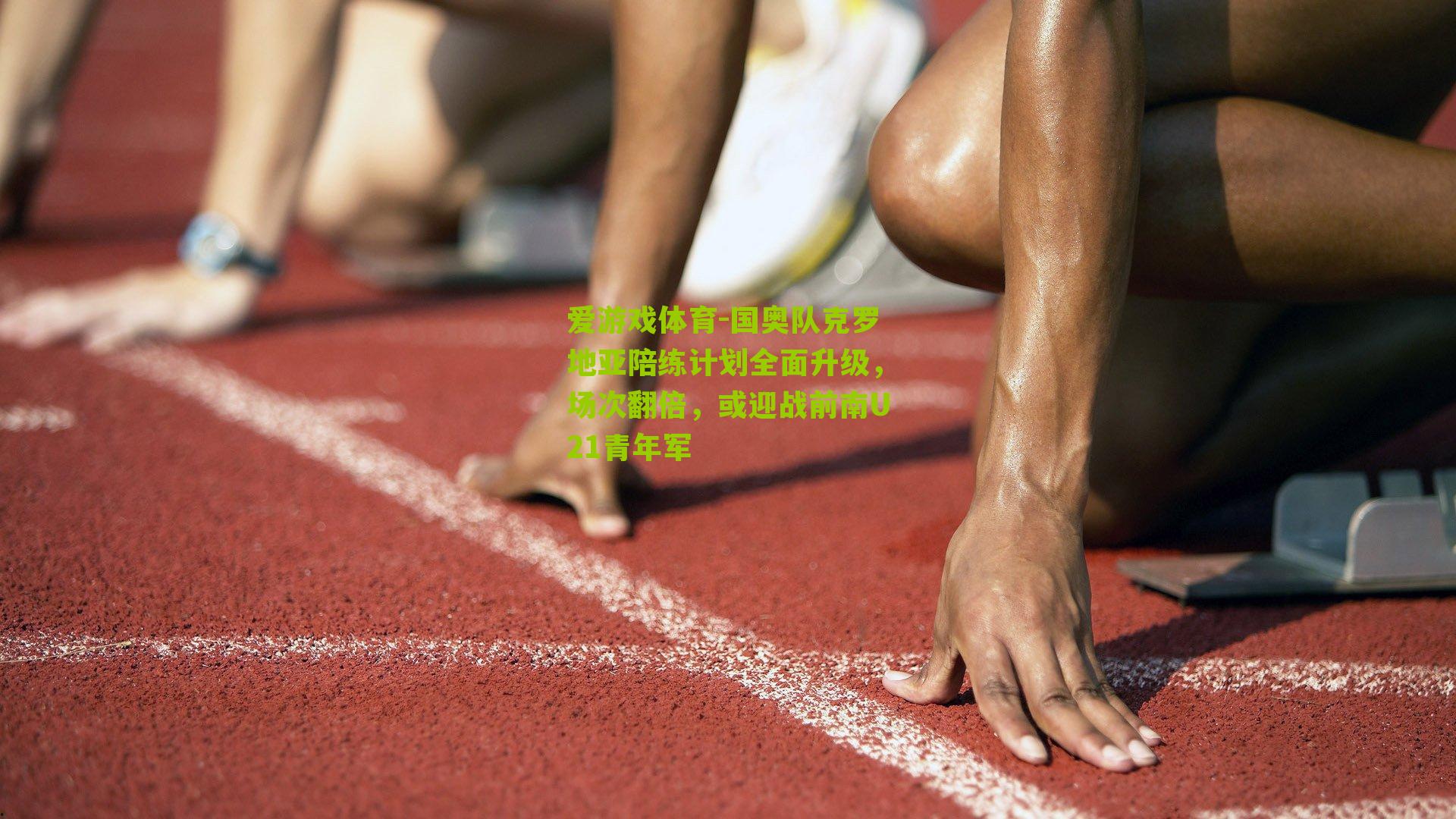 国奥队克罗地亚陪练计划全面升级,场次翻倍,或迎战前南U21青年军