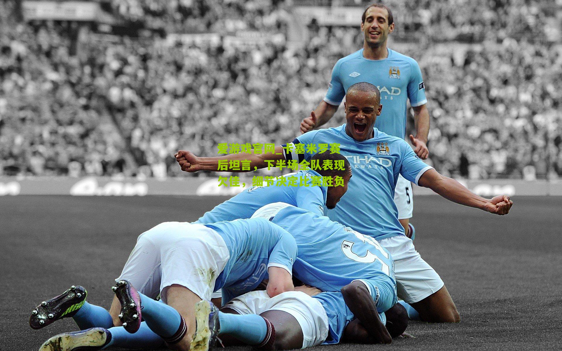 爱游戏官网_卡塞米罗赛后坦言，下半场全队表现欠佳，细节决定比赛胜负