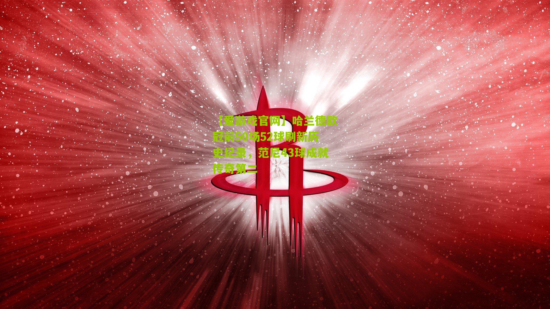 【爱游戏官网】哈兰德欧冠前50场52球刷新历史纪录，范尼43球成就传奇第二